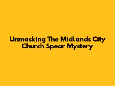 Unmasking The Midlands City Church Spear Mystery