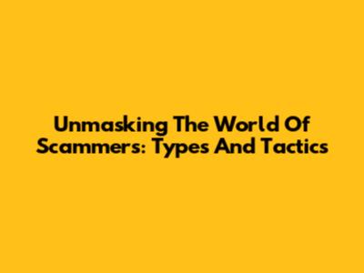 Unmasking The World Of Scammers: Types And Tactics