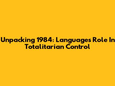 Unpacking "1984": Language's Role In Totalitarian Control