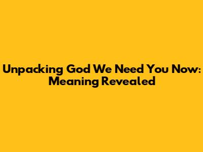 Unpacking "God We Need You Now": Meaning Revealed