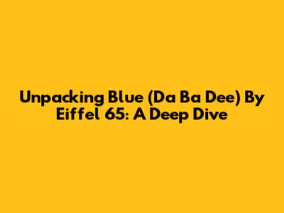 Unpacking 'Blue (Da Ba Dee)' By Eiffel 65: A Deep Dive