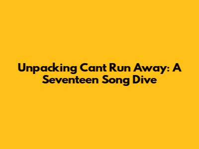 Unpacking 'Can't Run Away': A Seventeen Song Dive