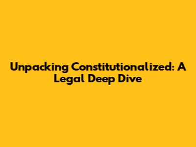Unpacking 'Constitutionalized': A Legal Deep Dive