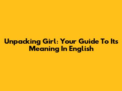 Unpacking 'Girl': Your Guide To Its Meaning In English