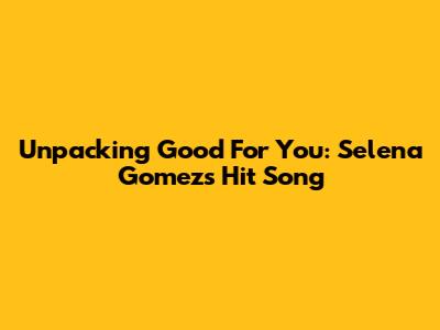 Unpacking 'Good For You': Selena Gomez's Hit Song