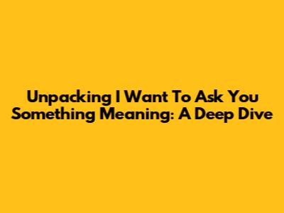Unpacking 'I Want To Ask You Something' Meaning: A Deep Dive