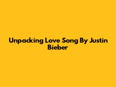 Unpacking 'Love Song' By Justin Bieber