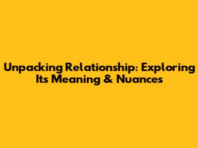 Unpacking 'Relationship': Exploring Its Meaning & Nuances