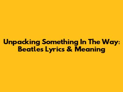 Unpacking 'Something In The Way': Beatles Lyrics & Meaning