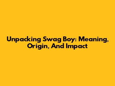 Unpacking 'Swag Boy': Meaning, Origin, And Impact