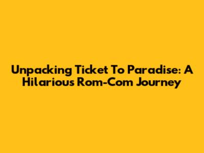 Unpacking 'Ticket To Paradise': A Hilarious Rom-Com Journey