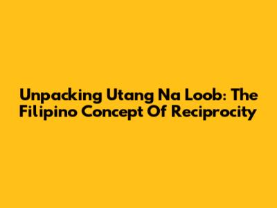 Unpacking 'Utang Na Loob': The Filipino Concept Of Reciprocity