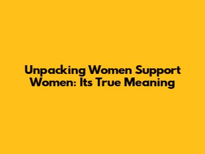 Unpacking 'Women Support Women': Its True Meaning
