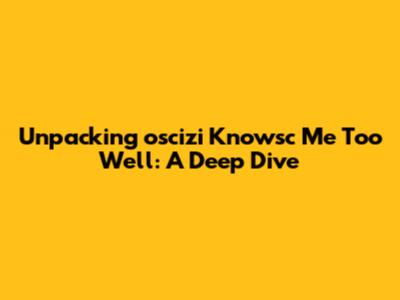 Unpacking 'oscizi Knowsc Me Too Well': A Deep Dive