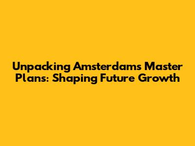 Unpacking Amsterdam's Master Plans: Shaping Future Growth