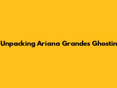 Unpacking Ariana Grande's 'Ghostin'