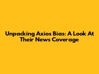 Unpacking Axios Bias: A Look At Their News Coverage
