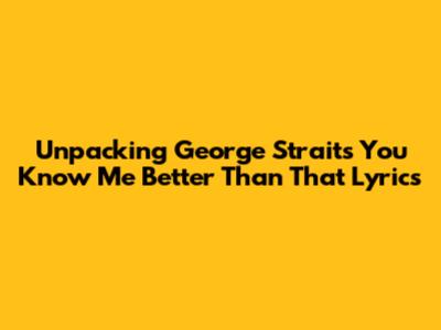 Unpacking George Strait's 'You Know Me Better Than That' Lyrics