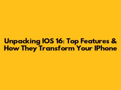 Unpacking IOS 16: Top Features & How They Transform Your IPhone