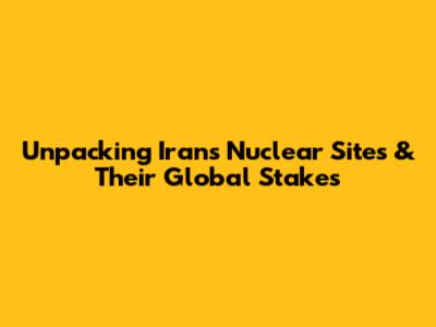 Unpacking Iran's Nuclear Sites & Their Global Stakes
