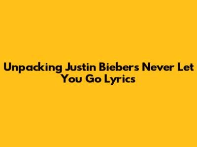 Unpacking Justin Bieber's 'Never Let You Go' Lyrics