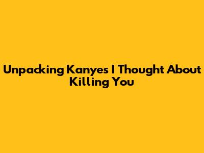 Unpacking Kanye's 'I Thought About Killing You'
