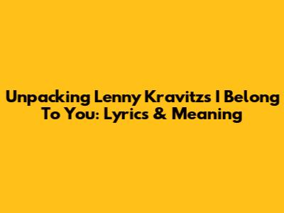Unpacking Lenny Kravitz's "I Belong To You": Lyrics & Meaning