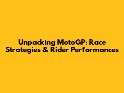 Unpacking MotoGP: Race Strategies & Rider Performances