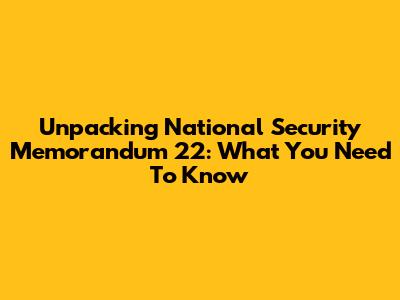 Unpacking National Security Memorandum 22: What You Need To Know