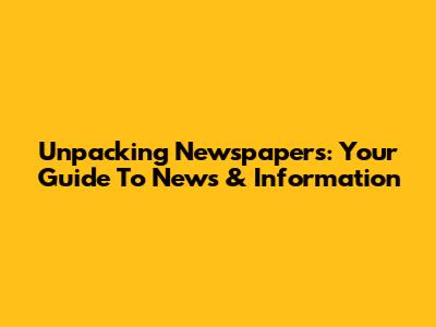 Unpacking Newspapers: Your Guide To News & Information
