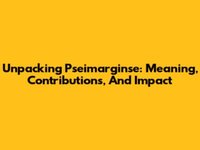 Unpacking Pseimarginse: Meaning, Contributions, And Impact