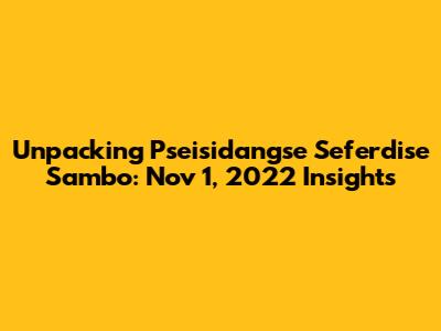 Unpacking Pseisidangse Seferdise Sambo: Nov 1, 2022 Insights