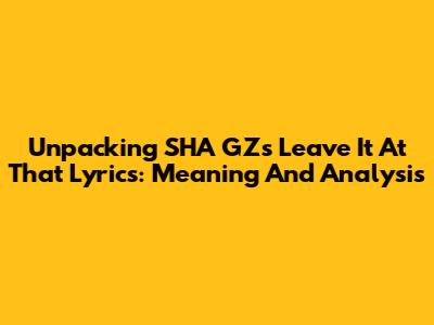 Unpacking SHA GZ's 'Leave It At That' Lyrics: Meaning And Analysis