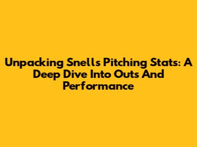 Unpacking Snell's Pitching Stats: A Deep Dive Into Outs And Performance