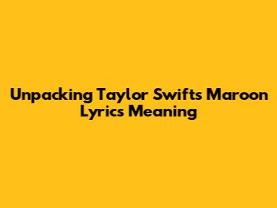 Unpacking Taylor Swift's 'Maroon' Lyrics Meaning