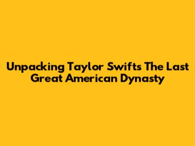 Unpacking Taylor Swift's 'The Last Great American Dynasty'