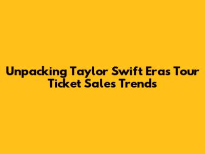 Unpacking Taylor Swift Eras Tour Ticket Sales Trends