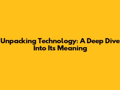 Unpacking Technology: A Deep Dive Into Its Meaning