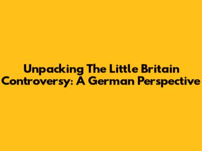 Unpacking The 'Little Britain' Controversy: A German Perspective