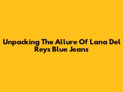 Unpacking The Allure Of Lana Del Rey's 'Blue Jeans'