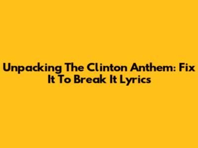 Unpacking The Clinton Anthem: 'Fix It To Break It' Lyrics