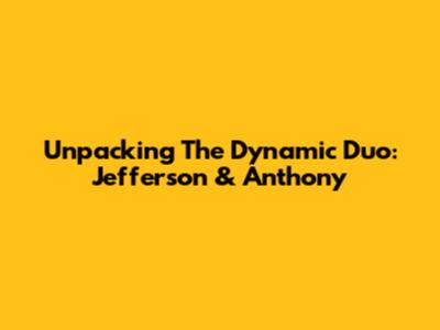 Unpacking The Dynamic Duo: Jefferson & Anthony