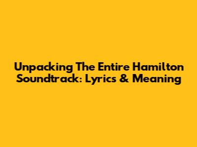 Unpacking The Entire Hamilton Soundtrack: Lyrics & Meaning