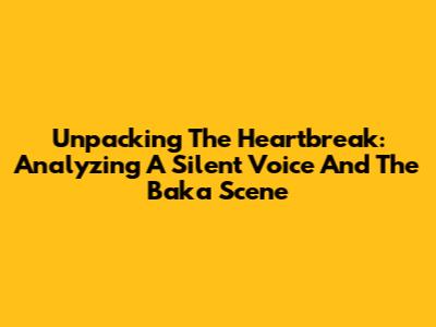 Unpacking The Heartbreak: Analyzing 'A Silent Voice' And The 'Baka' Scene