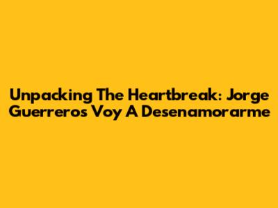 Unpacking The Heartbreak: Jorge Guerrero's "Voy A Desenamorarme"