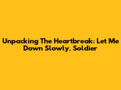 Unpacking The Heartbreak: Let Me Down Slowly, Soldier