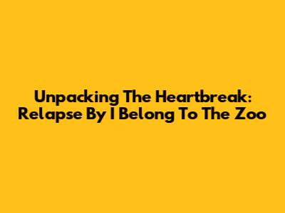 Unpacking The Heartbreak: Relapse By I Belong To The Zoo