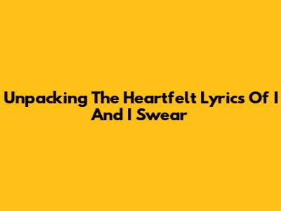 Unpacking The Heartfelt Lyrics Of 'I And I Swear'