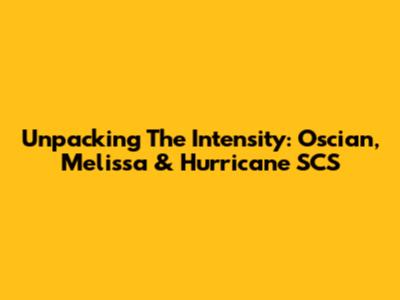 Unpacking The Intensity: Oscian, Melissa & Hurricane SCS