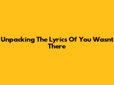 Unpacking The Lyrics Of 'You Wasn't There'
